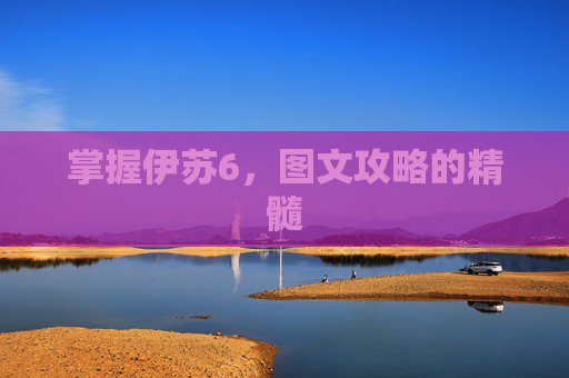 掌握伊苏6，图文攻略的精髓