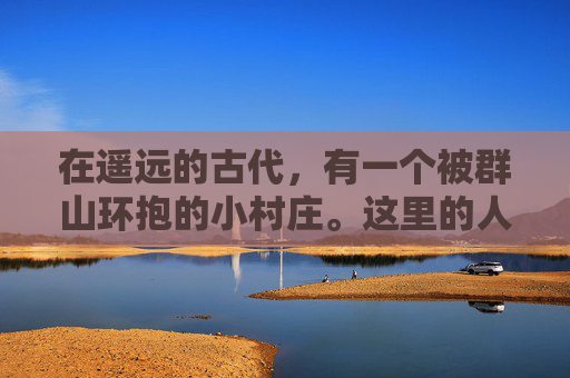 在遥远的古代,有一个被群山环抱的小村庄。这里的人们生活简朴,却有着深厚的文化底蕴和崇高的道德观念。在这个村庄里,流传着一个关于英雄荻花的故事 在遥远的古代,有一个被群山环抱的小村庄。这里的人们生活简朴,却有着深厚的文化底蕴和崇高的道德观念。在这个村庄里,流传着一个关于英雄荻花的故事