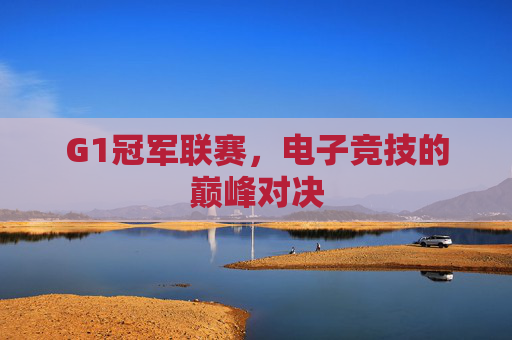 G1冠军联赛,电子竞技的巅峰对决 G1冠军联赛,电子竞技的巅峰对决