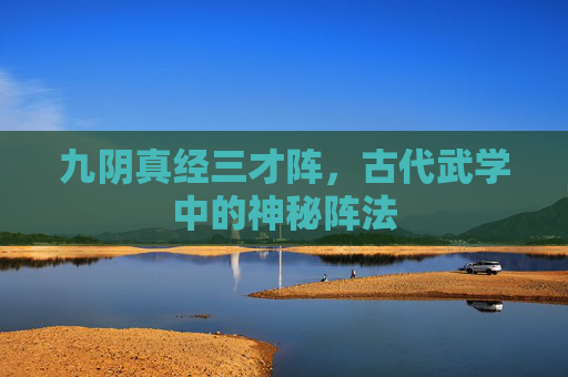 九阴真经三才阵，古代武学中的神秘阵法