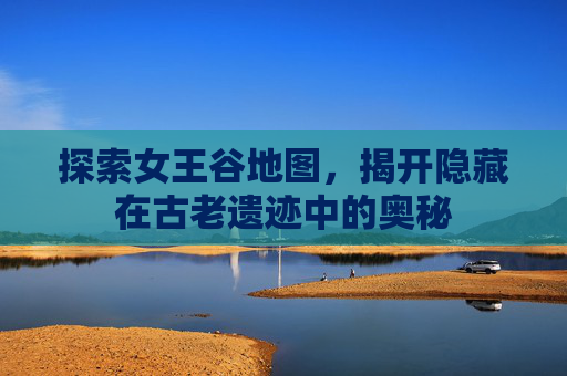 探索女王谷地图,揭开隐藏在古老遗迹中的奥秘 探索女王谷地图,揭开隐藏在古老遗迹中的奥秘