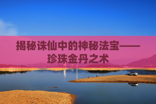 揭秘诛仙中的神秘法宝——珍珠金丹之术