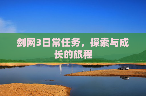剑网3日常任务,探索与成长的旅程 剑网3日常任务,探索与成长的旅程