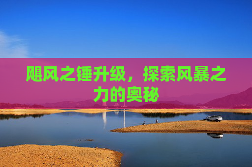 飓风之锤升级,探索风暴之力的奥秘 飓风之锤升级,探索风暴之力的奥秘