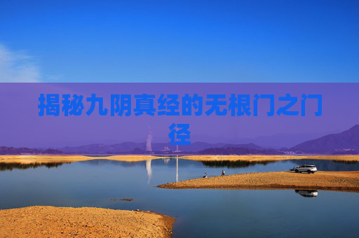揭秘九阴真经的无根门之门径 揭秘九阴真经的无根门之门径