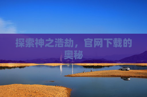 探索神之浩劫,官网下载的奥秘 探索神之浩劫,官网下载的奥秘