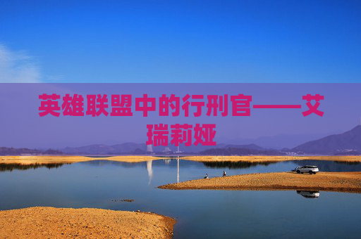 英雄联盟中的行刑官——艾瑞莉娅