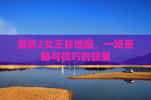 激战2女王谷地图,一场策略与技巧的较量 激战2女王谷地图,一场策略与技巧的较量