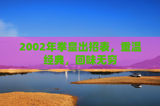 2002年拳皇出招表,重温经典,回味无穷 2002年拳皇出招表,重温经典,回味无穷