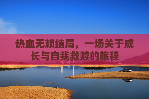 热血无赖结局，一场关于成长与自我救赎的旅程