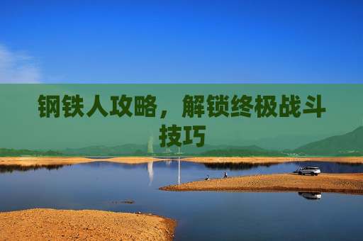 钢铁人攻略,解锁终极战斗技巧 钢铁人攻略,解锁终极战斗技巧