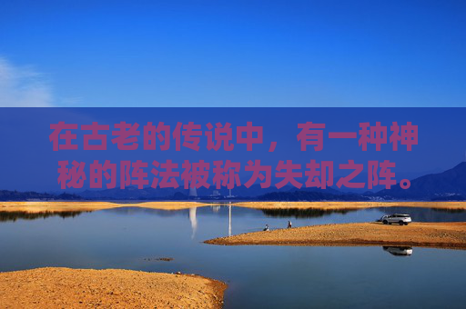 在古老的传说中，有一种神秘的阵法被称为失却之阵。它是由一位名叫云逸的智者所创，据说能够将一切美好的东西从世间带走，只留下无尽的空虚和遗憾