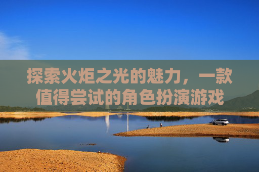 探索火炬之光的魅力,一款值得尝试的角色扮演游戏 探索火炬之光的魅力,一款值得尝试的角色扮演游戏