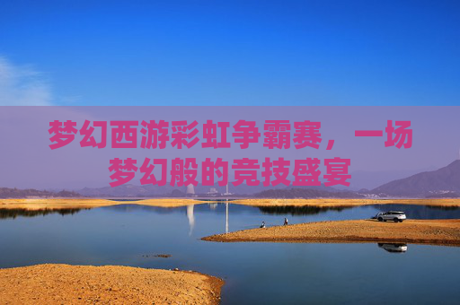 梦幻西游彩虹争霸赛，一场梦幻般的竞技盛宴