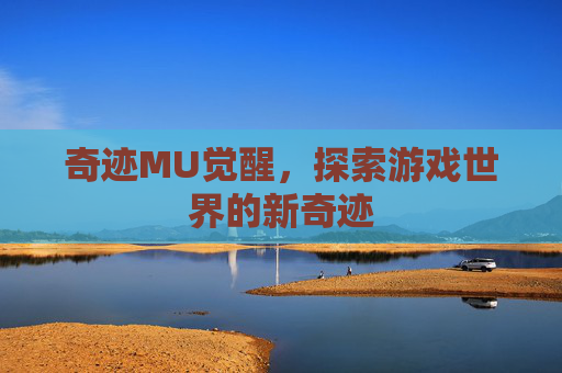 奇迹MU觉醒,探索游戏世界的新奇迹 奇迹MU觉醒,探索游戏世界的新奇迹