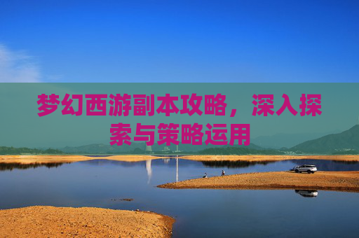 梦幻西游副本攻略,深入探索与策略运用 梦幻西游副本攻略,深入探索与策略运用