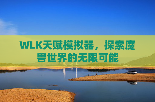 WLK天赋模拟器，探索魔兽世界的无限可能