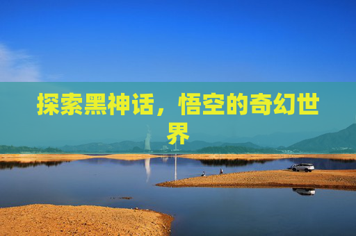 探索黑神话,悟空的奇幻世界 探索黑神话,悟空的奇幻世界