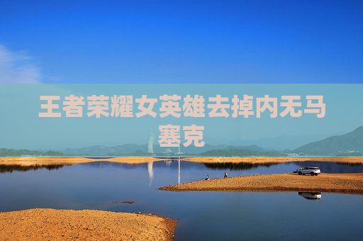 王者荣耀女英雄去掉内无马塞克 王者荣耀女英雄去掉内无马塞克
