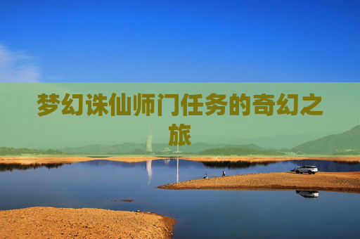 梦幻诛仙师门任务的奇幻之旅 梦幻诛仙师门任务的奇幻之旅