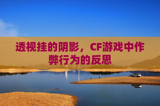 透视挂的阴影,CF游戏中作弊行为的反思 透视挂的阴影,CF游戏中作弊行为的反思