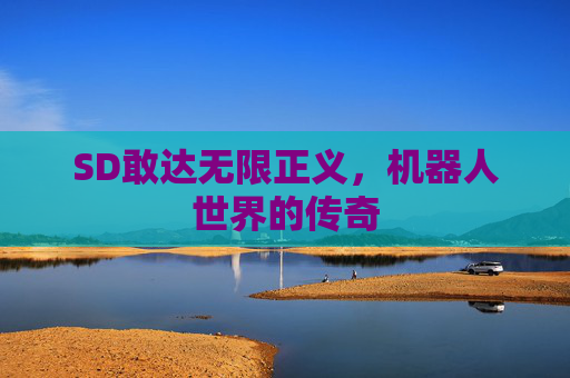 SD敢达无限正义,机器人世界的传奇 SD敢达无限正义,机器人世界的传奇