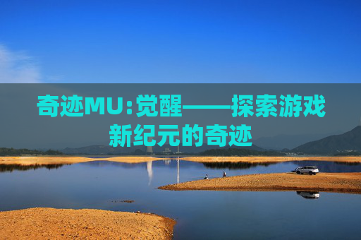 奇迹MU:觉醒——探索游戏新纪元的奇迹 奇迹MU:觉醒——探索游戏新纪元的奇迹