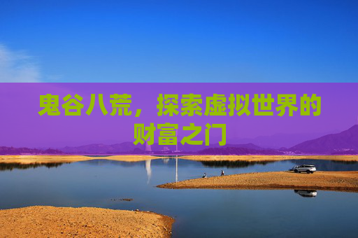鬼谷八荒,探索虚拟世界的财富之门 鬼谷八荒,探索虚拟世界的财富之门