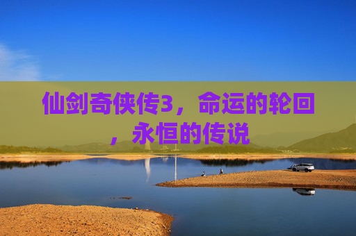 仙剑奇侠传3,命运的轮回,永恒的传说 仙剑奇侠传3,命运的轮回,永恒的传说