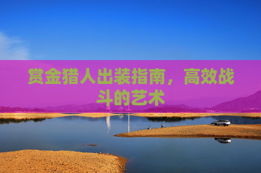 赏金猎人出装指南,高效战斗的艺术 赏金猎人出装指南,高效战斗的艺术