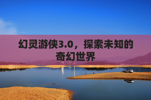 幻灵游侠3.0，探索未知的奇幻世界