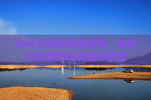 DNF召唤师加点指南,如何打造你的专属魔法军团 DNF召唤师加点指南,如何打造你的专属魔法军团