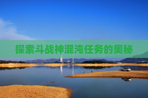探索斗战神混沌任务的奥秘 探索斗战神混沌任务的奥秘