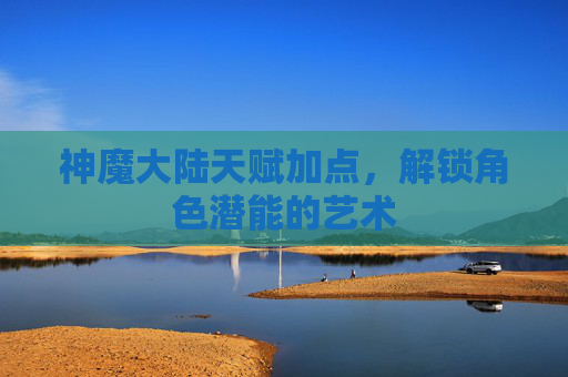 神魔大陆天赋加点,解锁角色潜能的艺术 神魔大陆天赋加点,解锁角色潜能的艺术