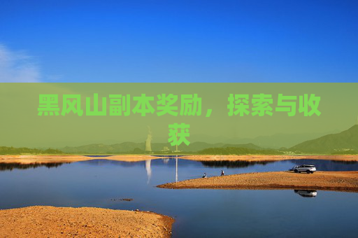 黑风山副本奖励,探索与收获 黑风山副本奖励,探索与收获