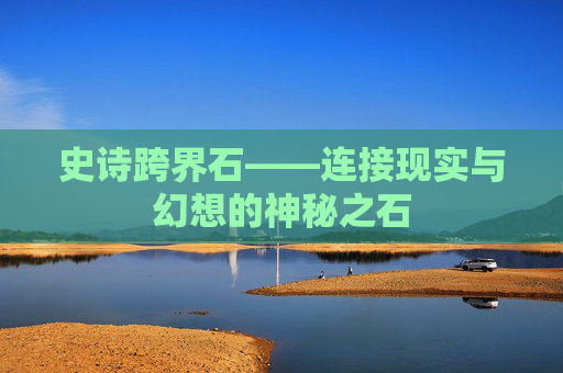 史诗跨界石——连接现实与幻想的神秘之石 史诗跨界石——连接现实与幻想的神秘之石