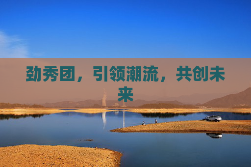 劲秀团,引领潮流,共创未来 劲秀团,引领潮流,共创未来
