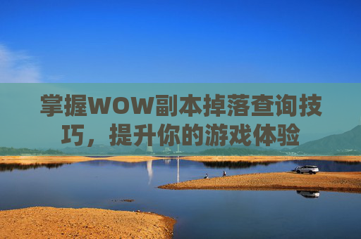 掌握WOW副本掉落查询技巧,提升你的游戏体验 掌握WOW副本掉落查询技巧,提升你的游戏体验