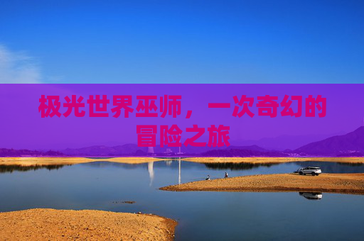 极光世界巫师,一次奇幻的冒险之旅 极光世界巫师,一次奇幻的冒险之旅