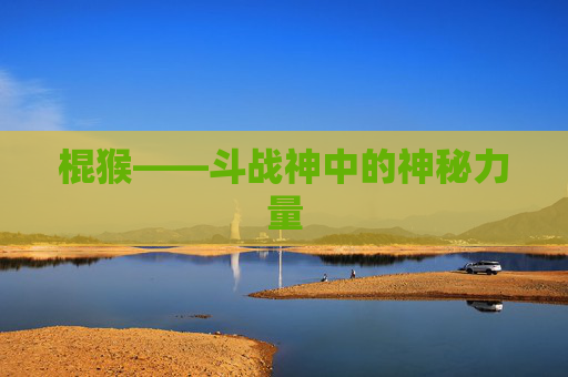 棍猴——斗战神中的神秘力量 棍猴——斗战神中的神秘力量