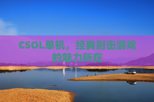 CSOL单机,经典射击游戏的魅力所在 CSOL单机,经典射击游戏的魅力所在