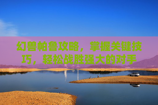 幻兽帕鲁攻略，掌握关键技巧，轻松战胜强大的对手