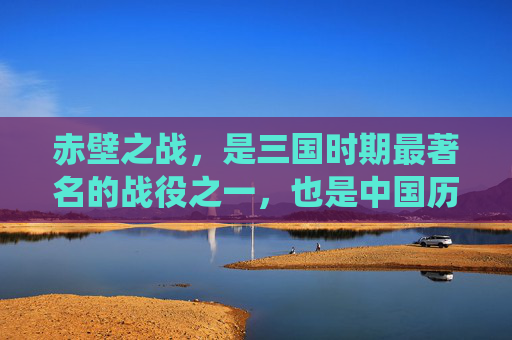 赤壁之战,是三国时期最著名的战役之一,也是中国历史上著名的赤壁乱舞的由来。这场战役不仅展示了古代战争的残酷与激烈,更体现了智慧与勇气的结合 赤壁之战,是三国时期最著名的战役之一,也是中国历史上著名的赤壁乱舞的由来。这场战役不仅展示了古代战争的残酷与激烈,更体现了智慧与勇气的结合