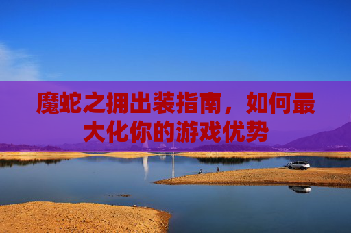 魔蛇之拥出装指南，如何最大化你的游戏优势