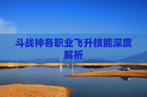 斗战神各职业飞升技能深度解析 斗战神各职业飞升技能深度解析