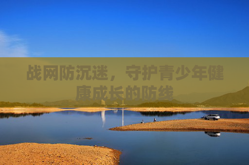 战网防沉迷,守护青少年健康成长的防线 战网防沉迷,守护青少年健康成长的防线