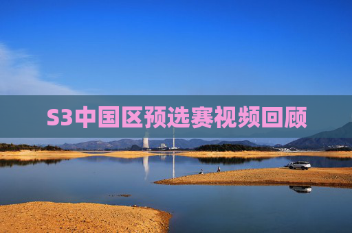 S3中国区预选赛视频回顾 S3中国区预选赛视频回顾