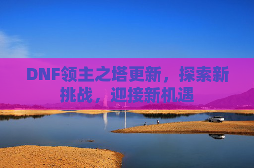 DNF领主之塔更新,探索新挑战,迎接新机遇 DNF领主之塔更新,探索新挑战,迎接新机遇