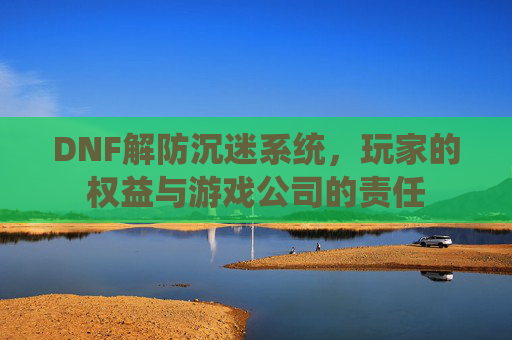 DNF解防沉迷系统，玩家的权益与游戏公司的责任