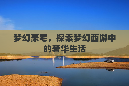 梦幻豪宅，探索梦幻西游中的奢华生活